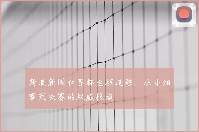 新浪新闻世界杯全程追踪：从小组赛到决赛的权威报道