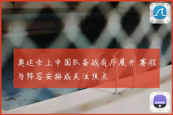 奥运会上中国队备战有序展开 赛程与阵容安排成关注焦点