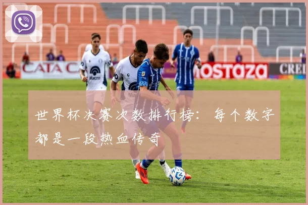 世界杯决赛次数排行榜:每个数字都是一段热血传奇