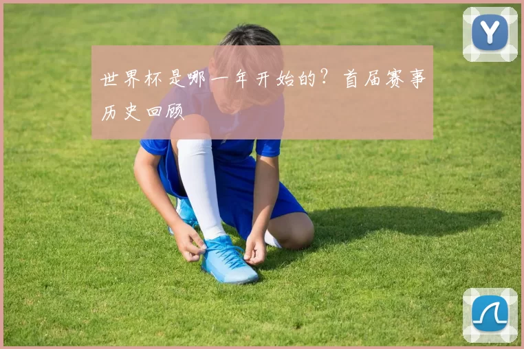 世界杯是哪一年开始的?首届赛事历史回顾