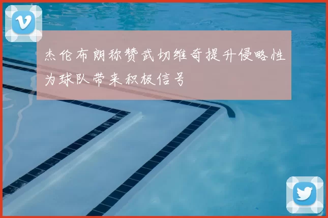 杰伦布朗称赞武切维奇提升侵略性为球队带来积极信号
