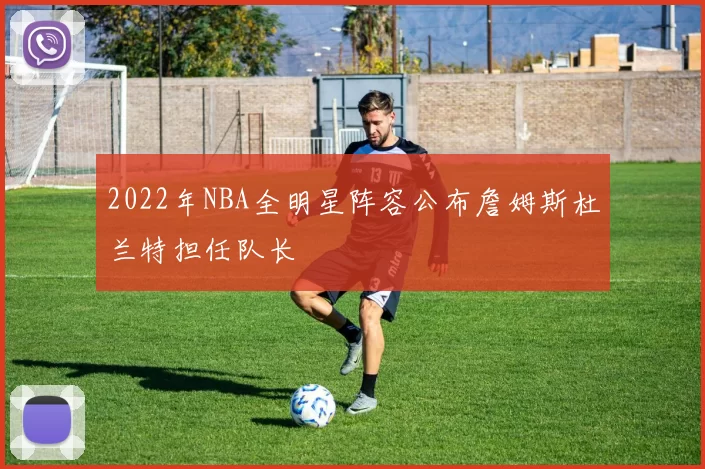 2022年NBA全明星阵容公布詹姆斯杜兰特担任队长