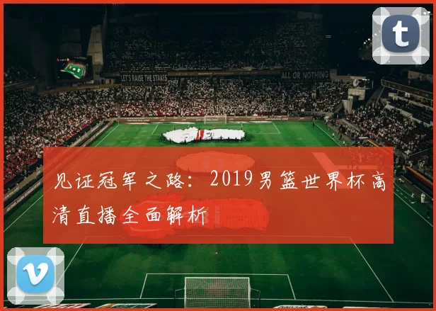 见证冠军之路：2019男篮世界杯高清直播全面解析