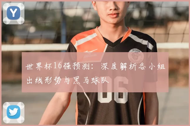 世界杯16强预测:深度解析各小组出线形势与黑马球队