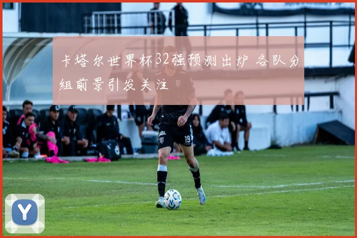 卡塔尔世界杯32强预测出炉 各队分组前景引发关注