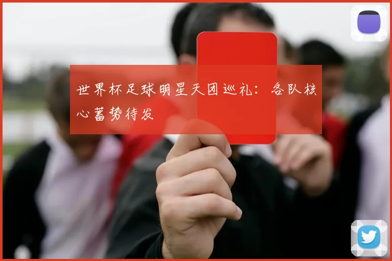 世界杯足球明星天团巡礼：各队核心蓄势待发