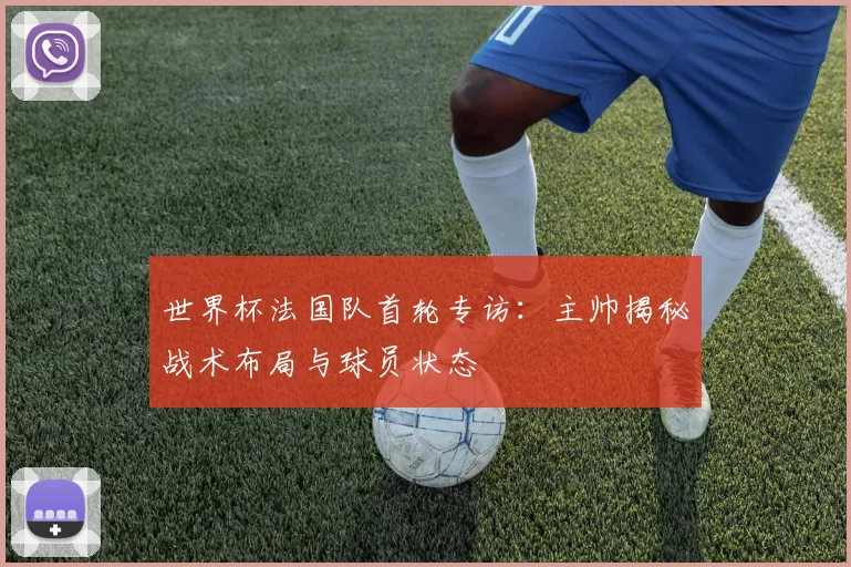 世界杯法国队首轮专访:主帅揭秘战术布局与球员状态