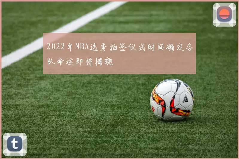 2022年NBA选秀抽签仪式时间确定各队命运即将揭晓