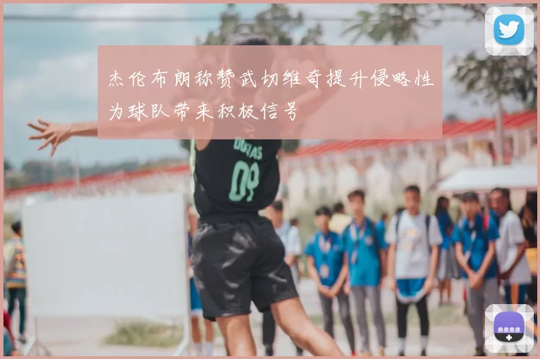杰伦布朗称赞武切维奇提升侵略性为球队带来积极信号