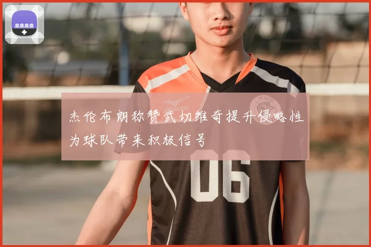 杰伦布朗称赞武切维奇提升侵略性为球队带来积极信号