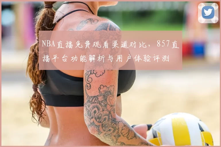 NBA直播免费观看渠道对比，857直播平台功能解析与用户体验评测