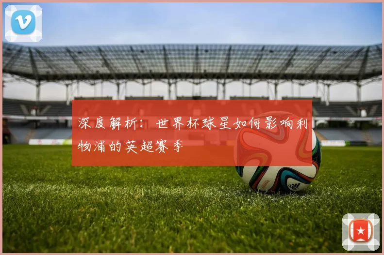 深度解析：世界杯球星如何影响利物浦的英超赛季
