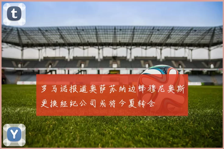 罗马诺报道奥萨苏纳边锋穆尼奥斯更换经纪公司或将今夏转会