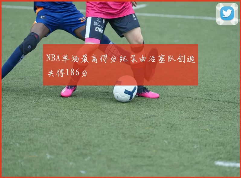 NBA单场最高得分纪录由活塞队创造共得186分