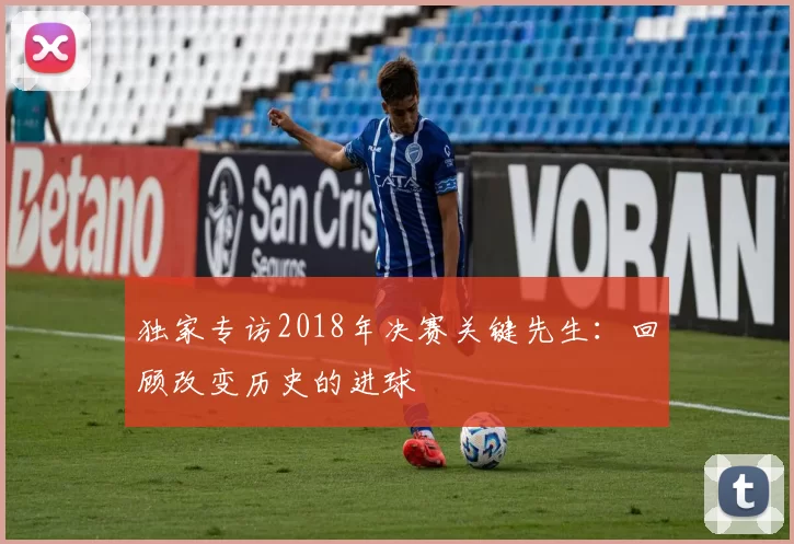 独家专访2018年决赛关键先生:回顾改变历史的进球