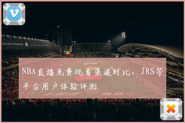 NBA直播免费观看渠道对比，JRS等平台用户体验评测