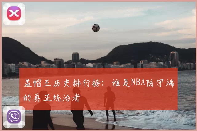 盖帽王历史排行榜:谁是NBA防守端的真正统治者