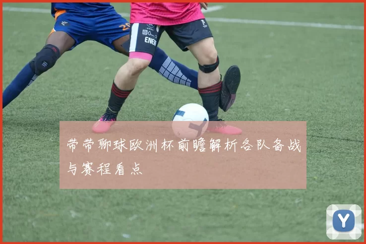 带带聊球欧洲杯前瞻解析各队备战与赛程看点