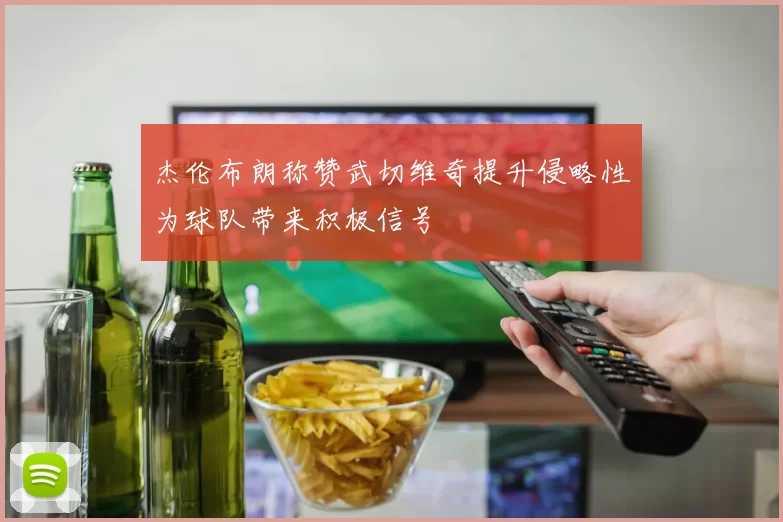 杰伦布朗称赞武切维奇提升侵略性为球队带来积极信号