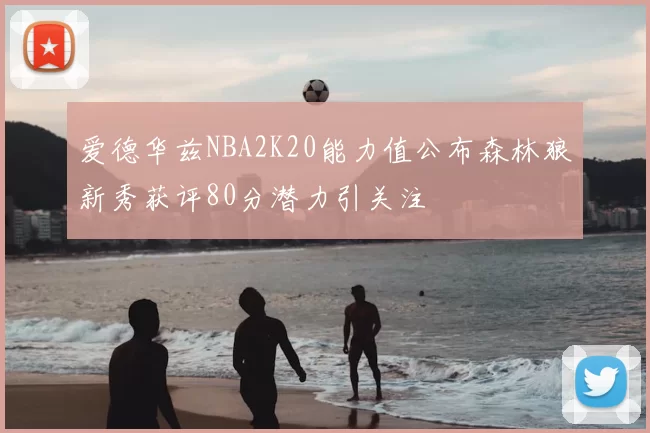 爱德华兹NBA2K20能力值公布森林狼新秀获评80分潜力引关注
