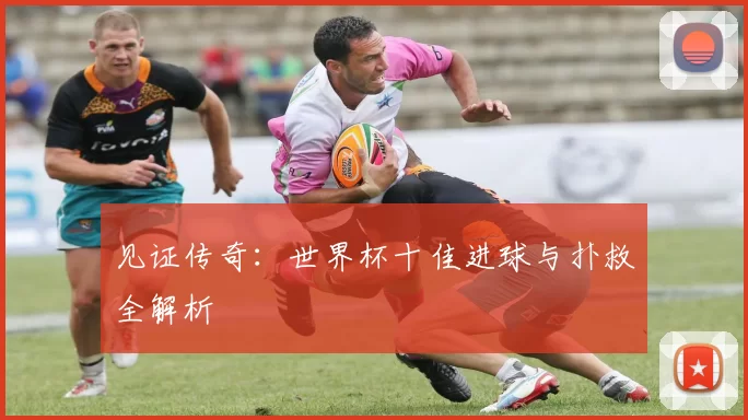 见证传奇:世界杯十佳进球与扑救全解析