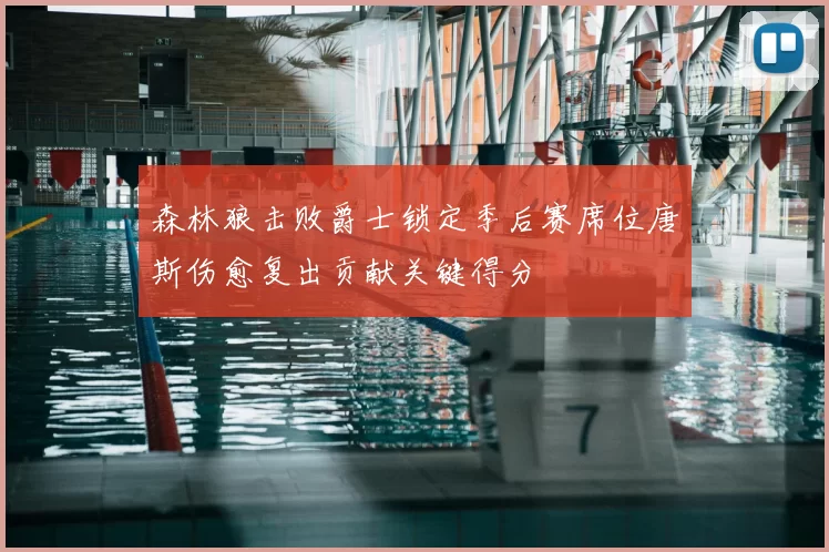 森林狼击败爵士锁定季后赛席位唐斯伤愈复出贡献关键得分