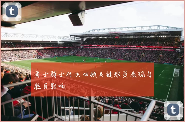 勇士骑士对决回顾关键球员表现与胜负影响