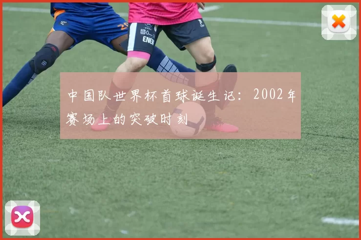 中国队世界杯首球诞生记:2002年赛场上的突破时刻