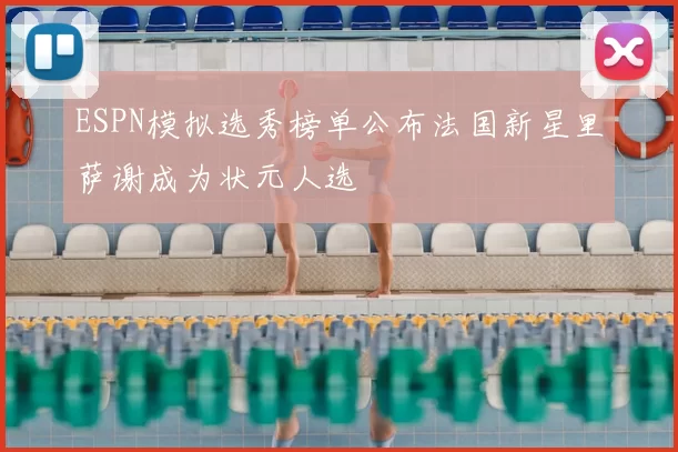 ESPN模拟选秀榜单公布法国新星里萨谢成为状元人选