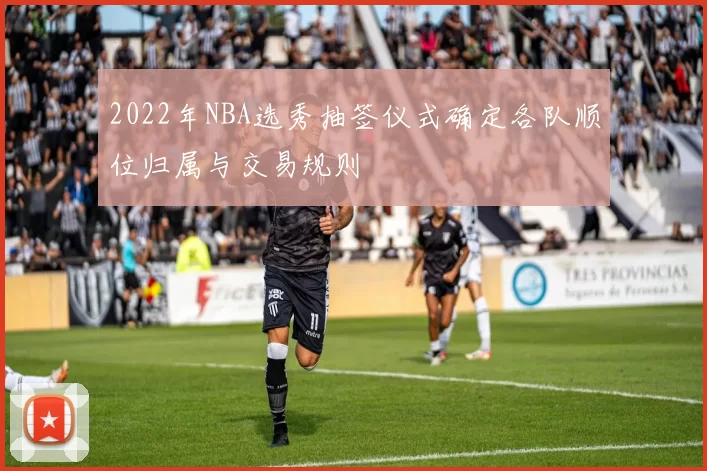 2022年NBA选秀抽签仪式确定各队顺位归属与交易规则