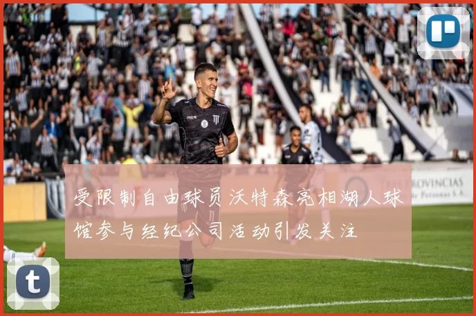 受限制自由球员沃特森亮相湖人球馆参与经纪公司活动引发关注