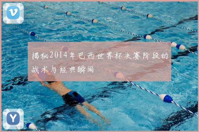 揭秘2014年巴西世界杯决赛阶段的战术与经典瞬间