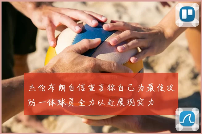 杰伦布朗自信宣言称自己为最佳攻防一体球员全力以赴展现实力
