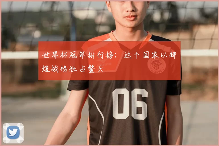 世界杯冠军排行榜:这个国家以辉煌战绩独占鳌头