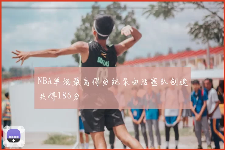 NBA单场最高得分纪录由活塞队创造共得186分