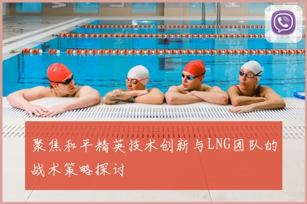 聚焦和平精英技术创新与LNG团队的战术策略探讨