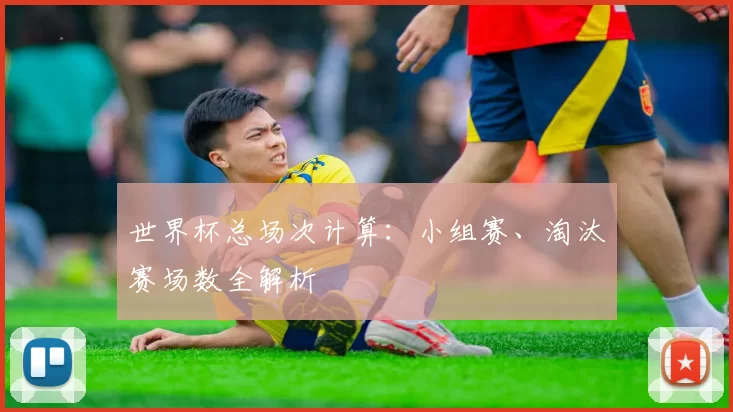 世界杯总场次计算:小组赛、淘汰赛场数全解析