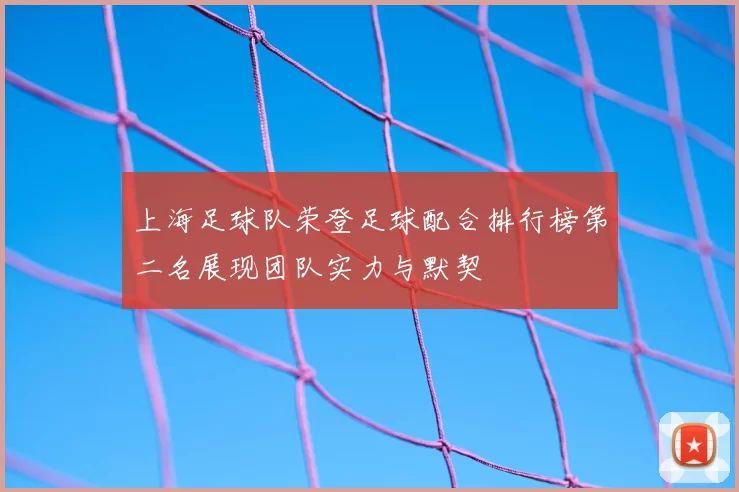 上海足球队荣登足球配合排行榜第二名展现团队实力与默契