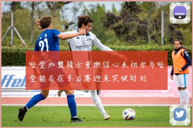哈登加盟骑士重燃信心米切尔与哈登能否在季后赛迎来突破时刻