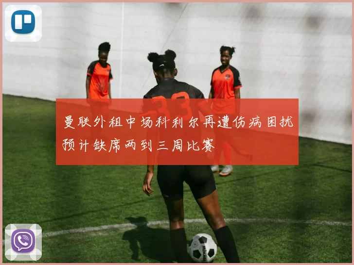 曼联外租中场科利尔再遭伤病困扰预计缺席两到三周比赛