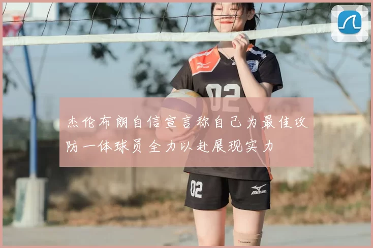 杰伦布朗自信宣言称自己为最佳攻防一体球员全力以赴展现实力