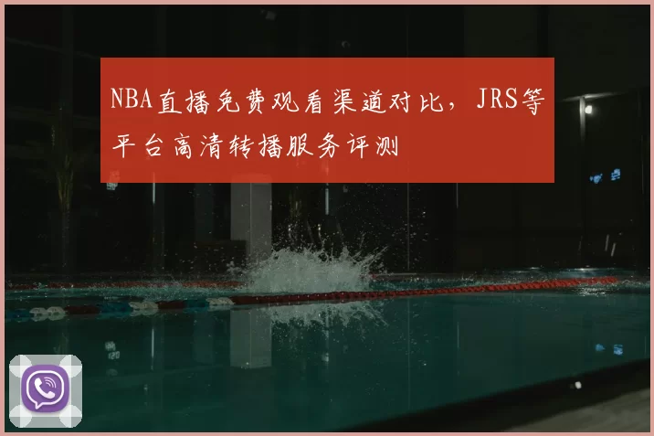 NBA直播免费观看渠道对比,JRS等平台高清转播服务评测
