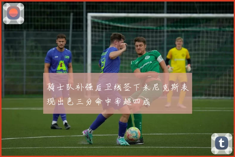 骑士队补强后卫线签下米尼克斯表现出色三分命中率超四成
