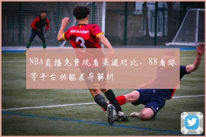 NBA直播免费观看渠道对比,88看球等平台功能差异解析