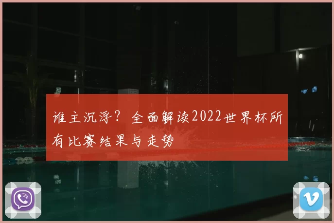 谁主沉浮？全面解读2022世界杯所有比赛结果与走势