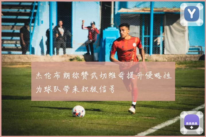 杰伦布朗称赞武切维奇提升侵略性为球队带来积极信号
