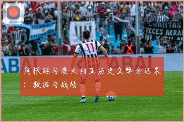 阿根廷与澳大利亚历史交锋全记录：数据与战绩