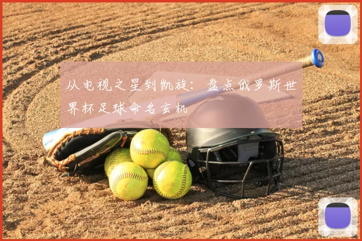 从电视之星到凯旋:盘点俄罗斯世界杯足球命名玄机