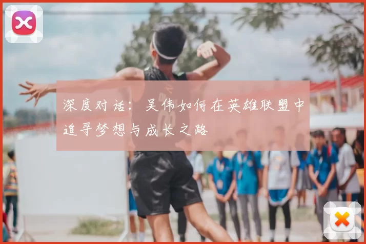 深度对话:吴伟如何在英雄联盟中追寻梦想与成长之路