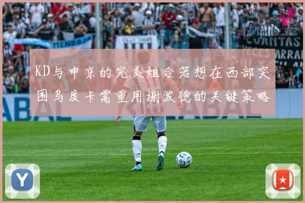 KD与申京的完美组合若想在西部突围乌度卡需重用谢泼德的关键策略